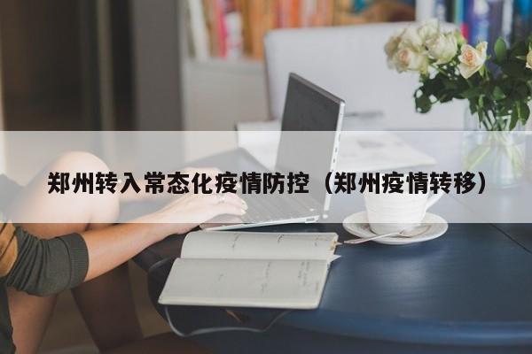 郑州转入常态化疫情防控（郑州疫情转移）