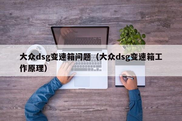 大众dsg变速箱问题（大众dsg变速箱工作原理）