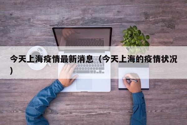 今天上海疫情最新消息（今天上海的疫情状况）