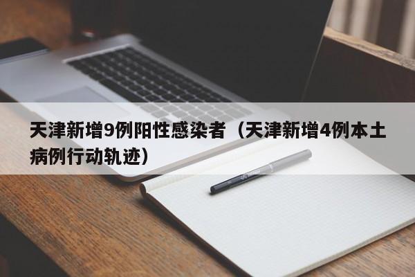 天津新增9例阳性感染者（天津新增4例本土病例行动轨迹）