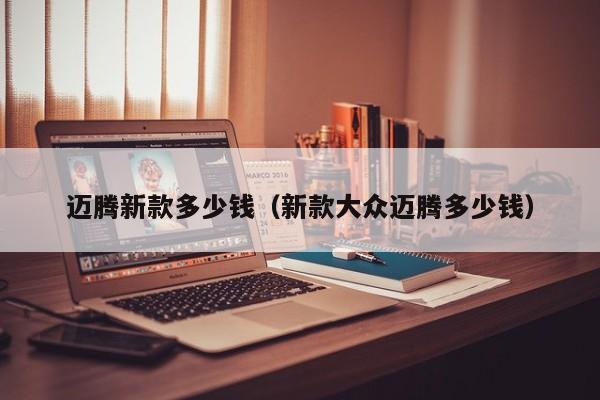 迈腾新款多少钱（新款大众迈腾多少钱）