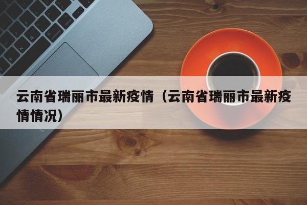 云南省瑞丽市最新疫情（云南省瑞丽市最新疫情情况）