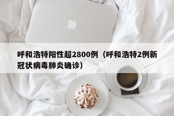 呼和浩特阳性超2800例（呼和浩特2例新冠状病毒肺炎确诊）