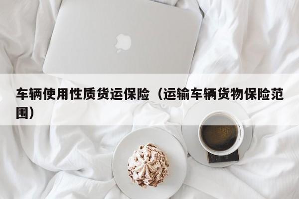 车辆使用性质货运保险（运输车辆货物保险范围）