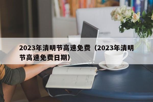 2023年清明节高速免费（2023年清明节高速免费日期）