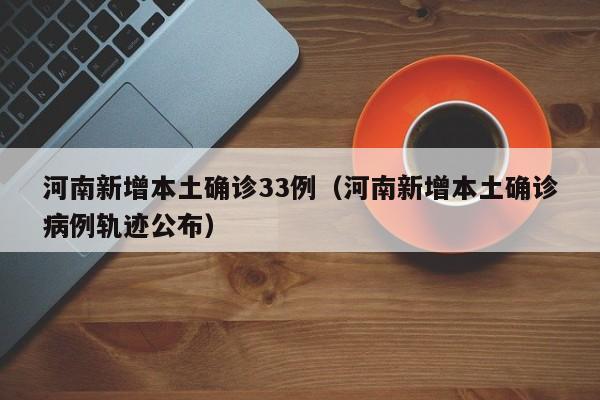 河南新增本土确诊33例（河南新增本土确诊病例轨迹公布）