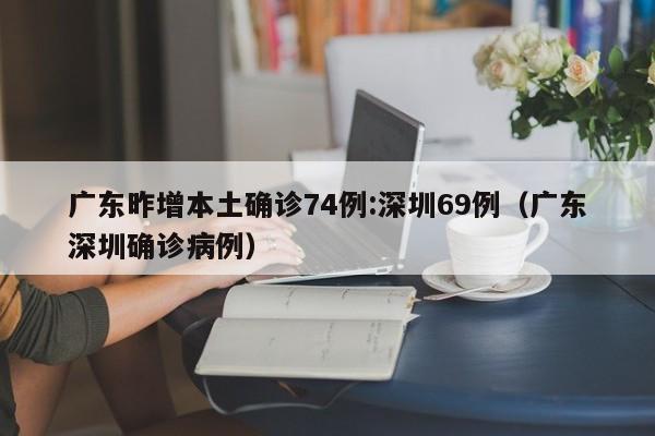 广东昨增本土确诊74例:深圳69例（广东深圳确诊病例）