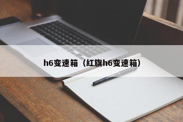 h6变速箱（红旗h6变速箱）