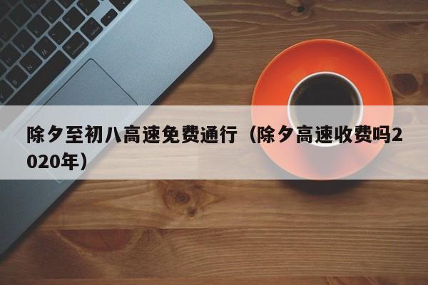 除夕至初八高速免费通行（除夕高速收费吗2020年）