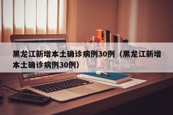 黑龙江新增本土确诊病例30例（黑龙江新增本土确诊病例30例）